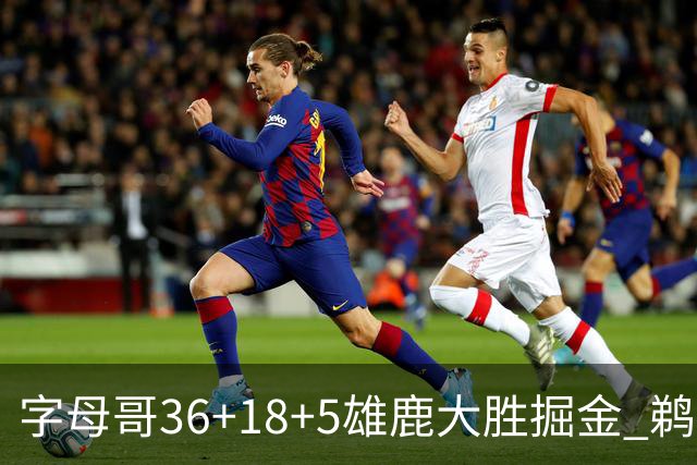 字母哥36+18+5雄鹿大胜掘金 鹈鹕送灰熊9连败